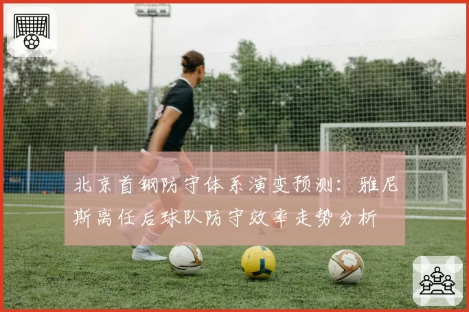 北京首钢防守体系演变预测：雅尼斯离任后球队防守效率走势分析