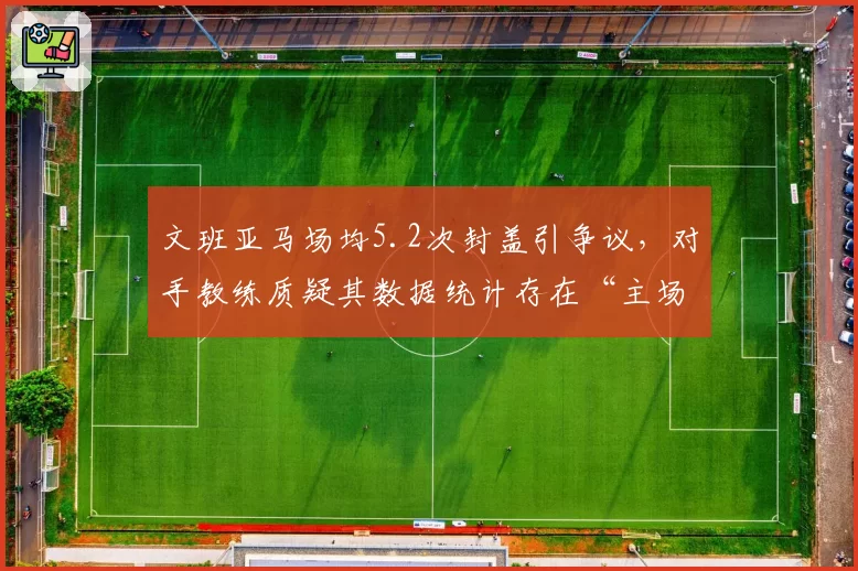 文班亚马场均5.2次封盖引争议，对手教练质疑其数据统计存在“主场加成”