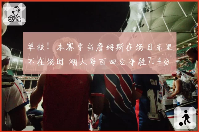 单核！本赛季当詹姆斯在场且东里不在场时 湖人每百回合净胜7.4分