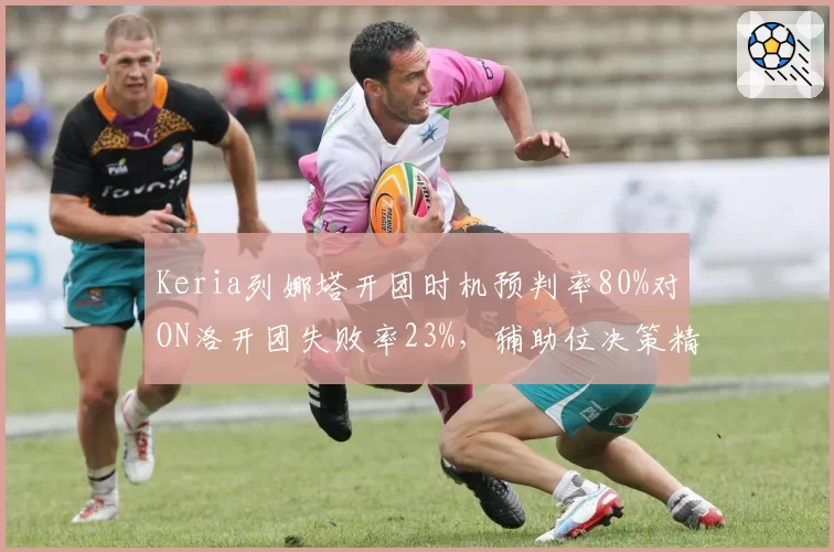 Keria列娜塔开团时机预判率80%对ON洛开团失败率23%，辅助位决策精度左右团战天平