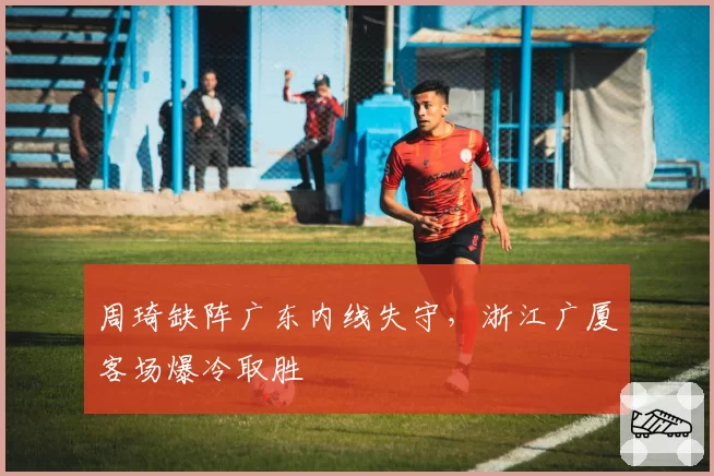 周琦缺阵广东内线失守，浙江广厦客场爆冷取胜