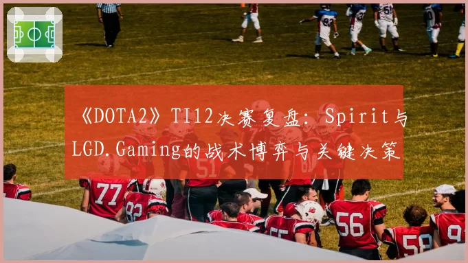 《DOTA2》TI12决赛复盘：Spirit与LGD.Gaming的战术博弈与关键决策对比