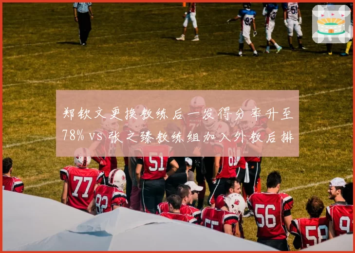郑钦文更换教练后一发得分率升至78% vs 张之臻教练组加入外教后排名跃升30位,中国网球换帅红利