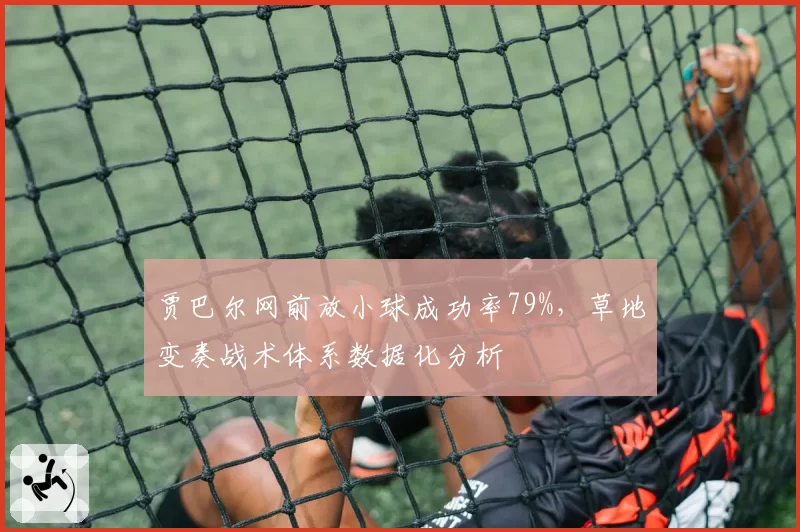 贾巴尔网前放小球成功率79%,草地变奏战术体系数据化分析