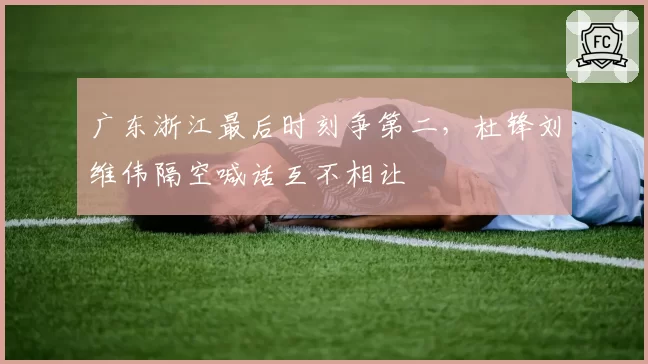 广东浙江最后时刻争第二，杜锋刘维伟隔空喊话互不相让