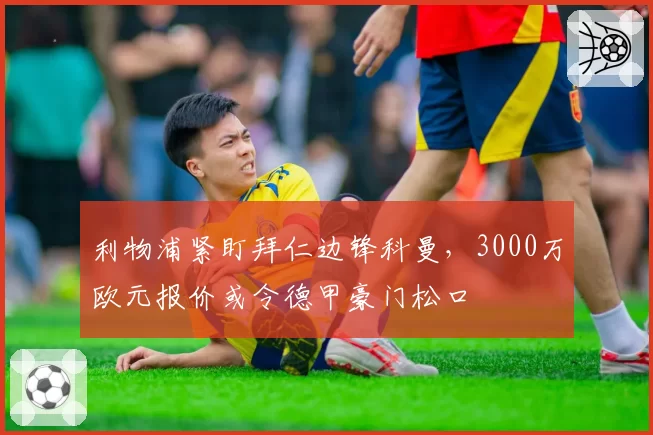 利物浦紧盯拜仁边锋科曼,3000万欧元报价或令德甲豪门松口