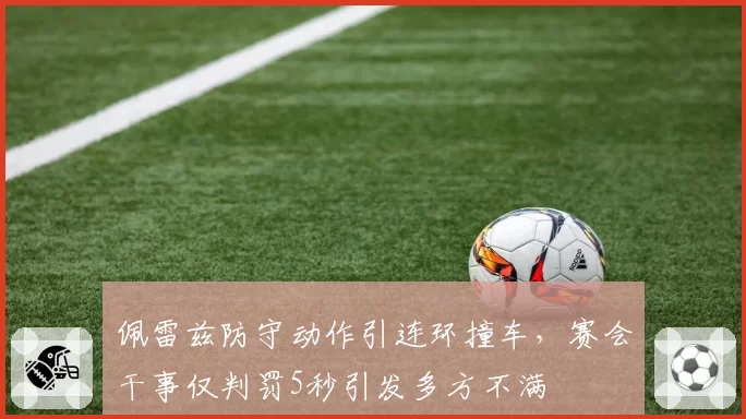 佩雷兹防守动作引连环撞车，赛会干事仅判罚5秒引发多方不满