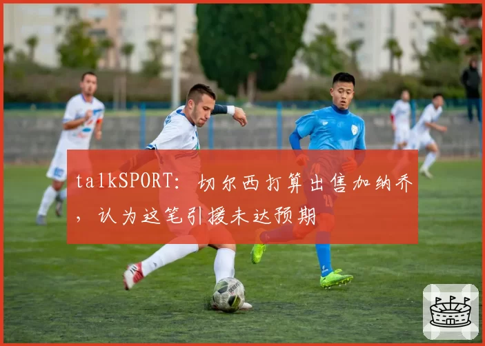talkSPORT：切尔西打算出售加纳乔，认为这笔引援未达预期