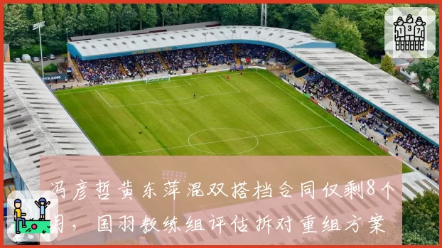 冯彦哲黄东萍混双搭档合同仅剩8个月，国羽教练组评估拆对重组方案