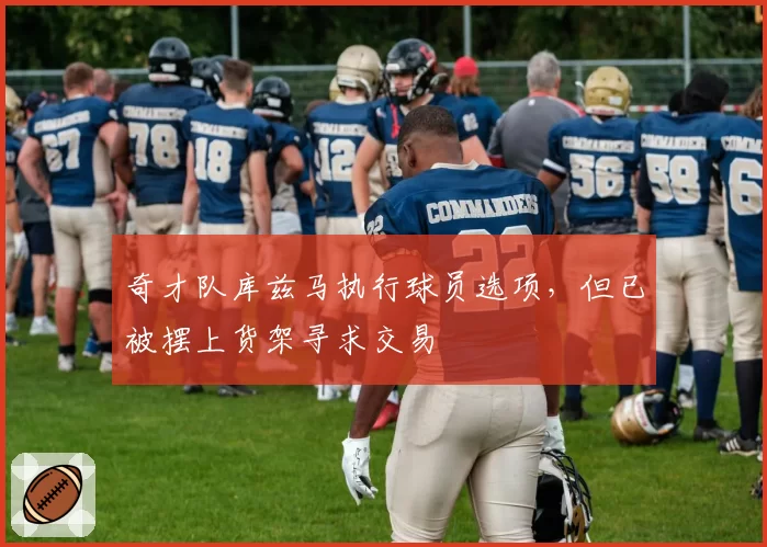奇才队库兹马执行球员选项，但已被摆上货架寻求交易