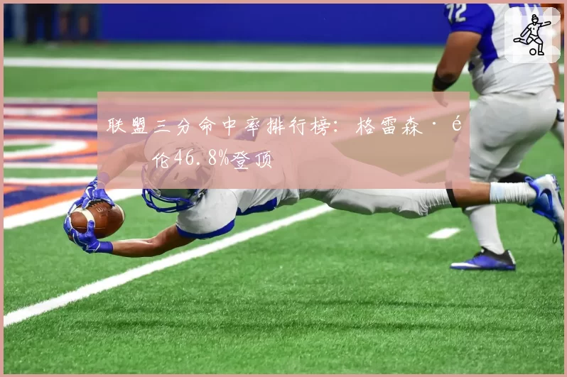 联盟三分命中率排行榜：格雷森·阿伦46.8%登顶