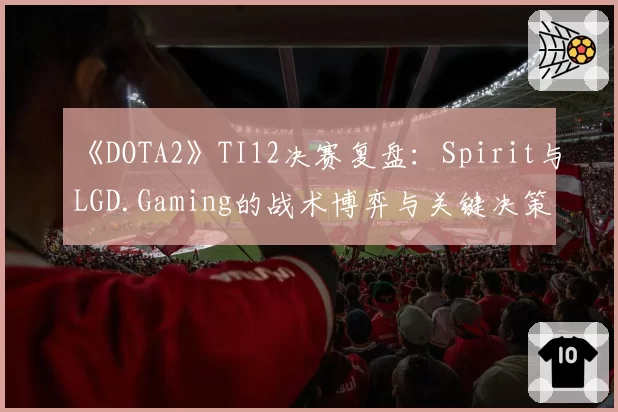 《DOTA2》TI12决赛复盘：Spirit与LGD.Gaming的战术博弈与关键决策对比