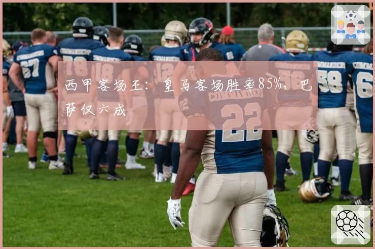西甲客场王：皇马客场胜率85%，巴萨仅六成