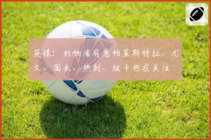 英媒：利物浦有意帕莱斯特拉，尤文、国米、热刺、纽卡也在关注