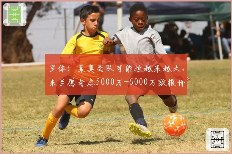 罗体：莱奥离队可能性越来越大，米兰愿考虑5000万-6000万欧报价