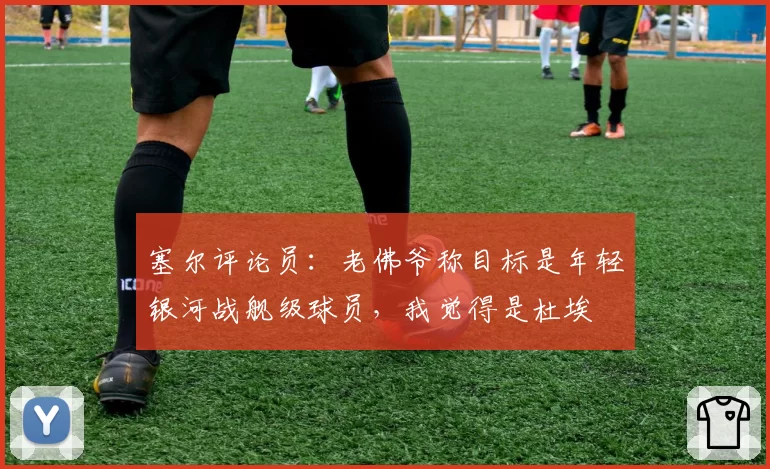 塞尔评论员：老佛爷称目标是年轻银河战舰级球员，我觉得是杜埃