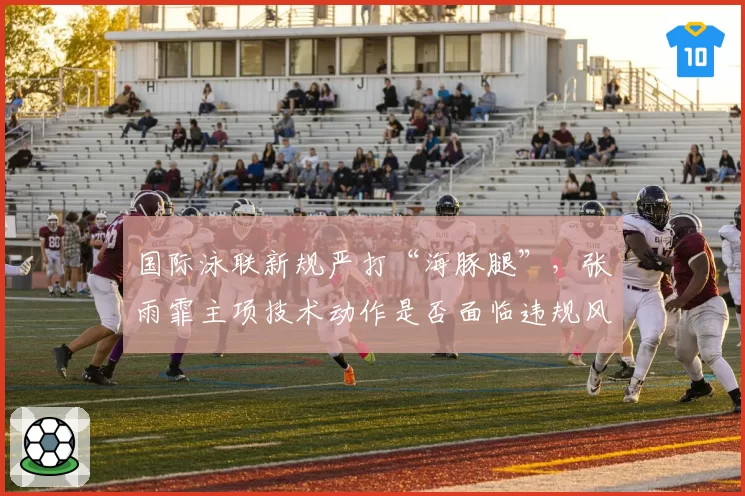 国际泳联新规严打“海豚腿”，张雨霏主项技术动作是否面临违规风险？