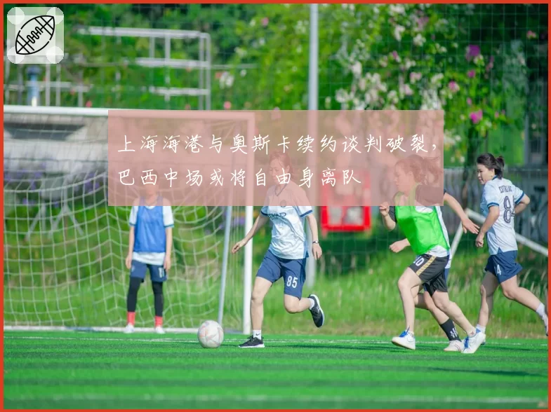上海海港与奥斯卡续约谈判破裂，巴西中场或将自由身离队