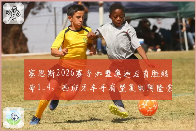 塞恩斯2026赛季加盟奥迪后首胜赔率1_4，西班牙车手有望复制阿隆索奇迹