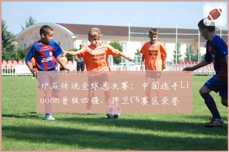炉石传说全球总决赛：中国选手Liooon晋级四强，捍卫CN赛区荣誉