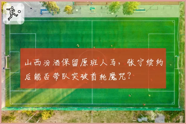 山西汾酒保留原班人马，张宁续约后能否带队突破首轮魔咒？