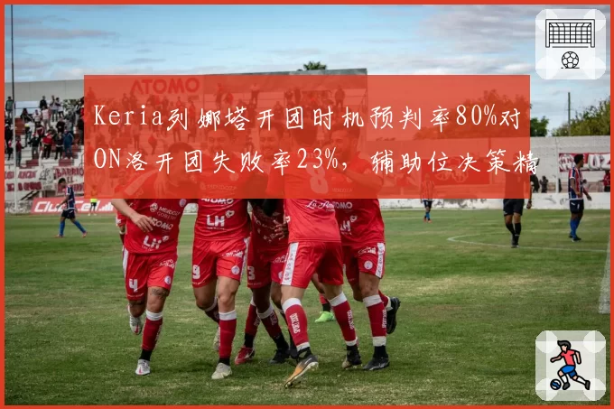 Keria列娜塔开团时机预判率80%对ON洛开团失败率23%，辅助位决策精度左右团战天平