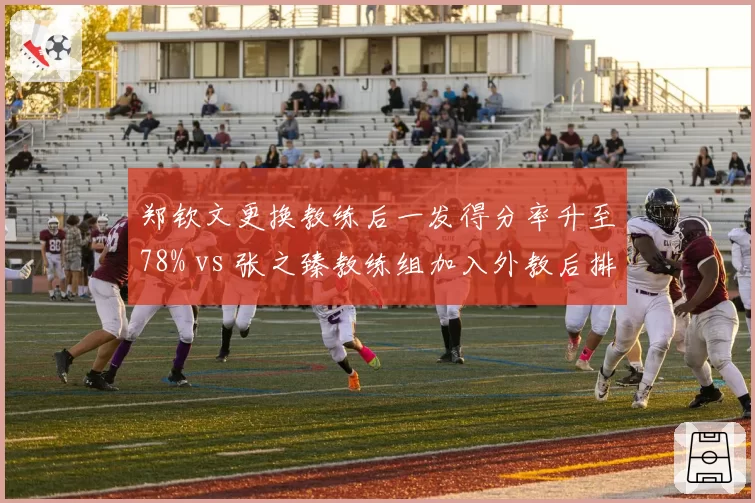 郑钦文更换教练后一发得分率升至78% vs 张之臻教练组加入外教后排名跃升30位,中国网球换帅红利