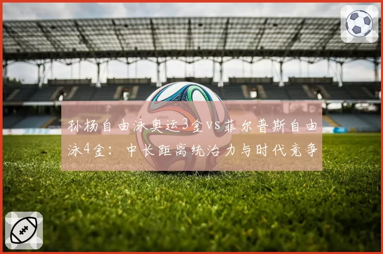 孙杨自由泳奥运3金vs菲尔普斯自由泳4金：中长距离统治力与时代竞争强度解析