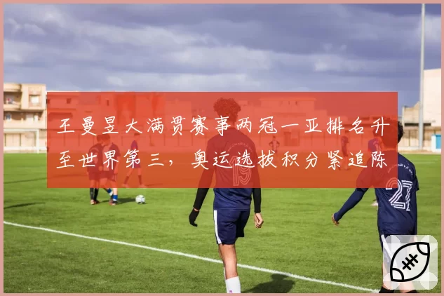 王曼昱大满贯赛事两冠一亚排名升至世界第三，奥运选拔积分紧追陈梦