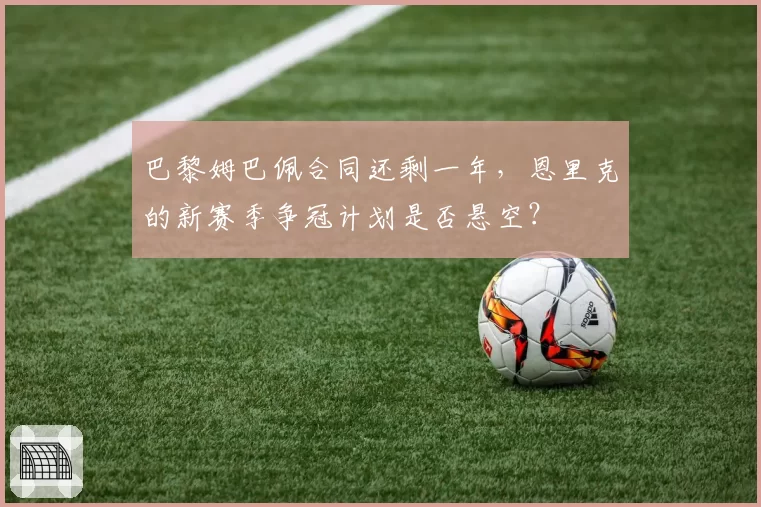 巴黎姆巴佩合同还剩一年,恩里克的新赛季争冠计划是否悬空?