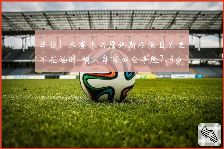 单核！本赛季当詹姆斯在场且东里不在场时 湖人每百回合净胜7.4分