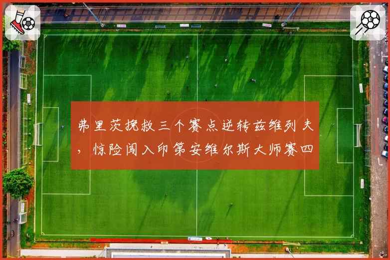 弗里茨挽救三个赛点逆转兹维列夫，惊险闯入印第安维尔斯大师赛四强