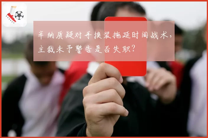 辛纳质疑对手换装拖延时间战术，主裁未予警告是否失职？