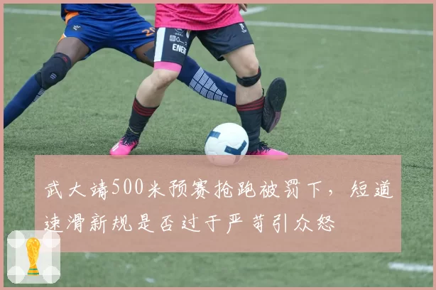 武大靖500米预赛抢跑被罚下,短道速滑新规是否过于严苛引众怒