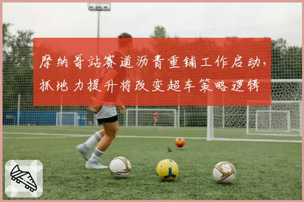摩纳哥站赛道沥青重铺工作启动，抓地力提升将改变超车策略逻辑