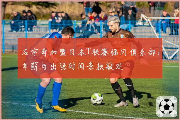 石宇奇加盟日本T联赛福冈俱乐部,年薪与出场时间条款敲定