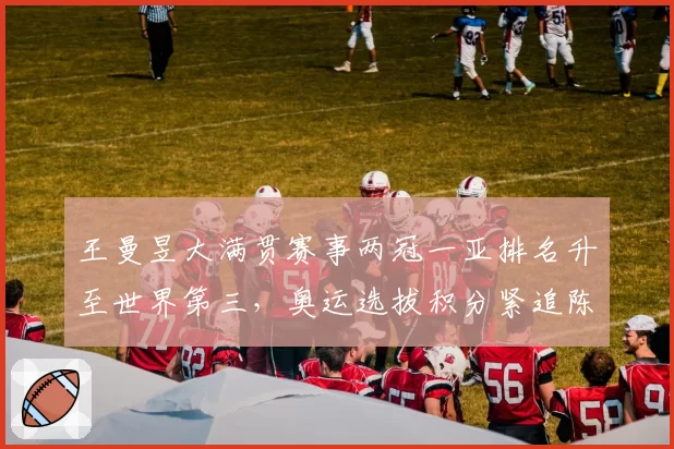 王曼昱大满贯赛事两冠一亚排名升至世界第三，奥运选拔积分紧追陈梦