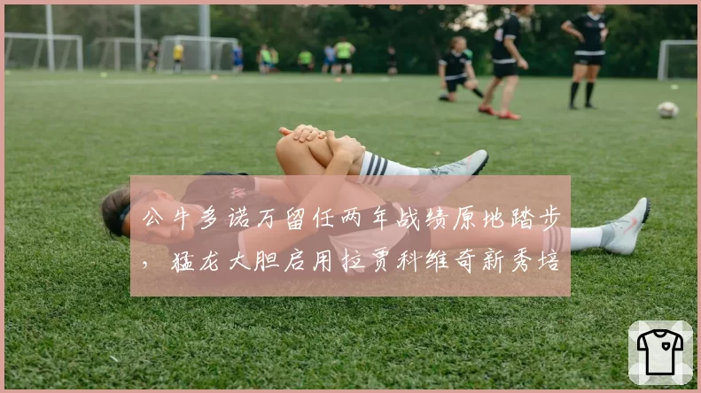 公牛多诺万留任两年战绩原地踏步,猛龙大胆启用拉贾科维奇新秀培养效率翻倍