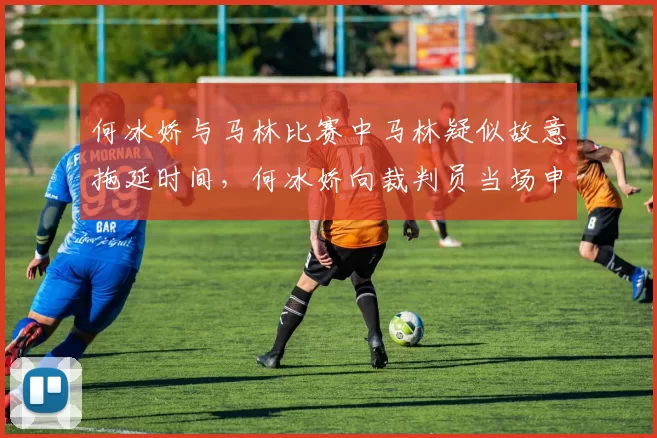 何冰娇与马林比赛中马林疑似故意拖延时间，何冰娇向裁判员当场申诉