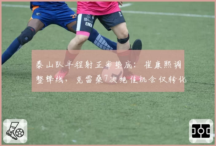 泰山队半程射正率垫底：崔康熙调整锋线，克雷桑7次绝佳机会仅转化2球