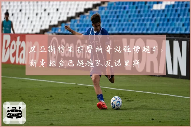 皮亚斯特里在摩纳哥站强势超车，新秀积分已超越队友诺里斯