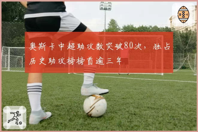 奥斯卡中超助攻数突破80次，独占历史助攻榜榜首逾三年