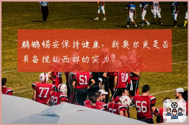 鹈鹕锡安保持健康，新奥尔良是否具备搅乱西部的实力？