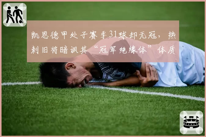 凯恩德甲处子赛季31球却无冠，热刺旧将暗讽其“冠军绝缘体”体质