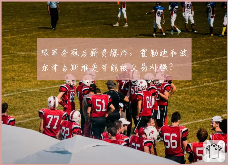 绿军夺冠后薪资爆炸，霍勒迪和波尔津吉斯谁更可能被交易补强？