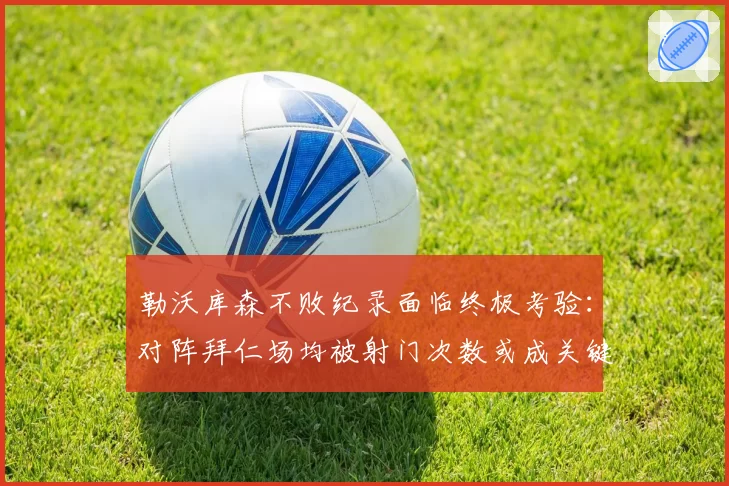 勒沃库森不败纪录面临终极考验：对阵拜仁场均被射门次数或成关键