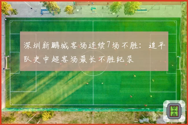 深圳新鹏城客场连续7场不胜：追平队史中超客场最长不胜纪录