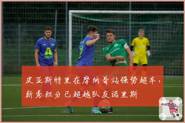 皮亚斯特里在摩纳哥站强势超车,新秀积分已超越队友诺里斯