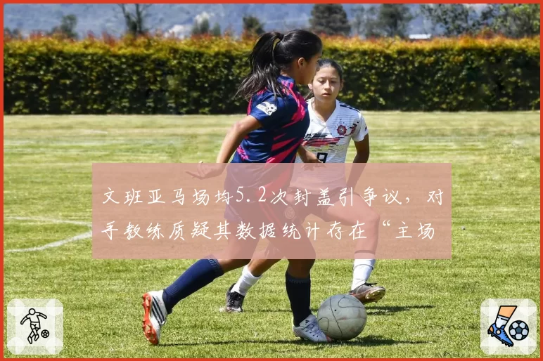 文班亚马场均5.2次封盖引争议，对手教练质疑其数据统计存在“主场加成”