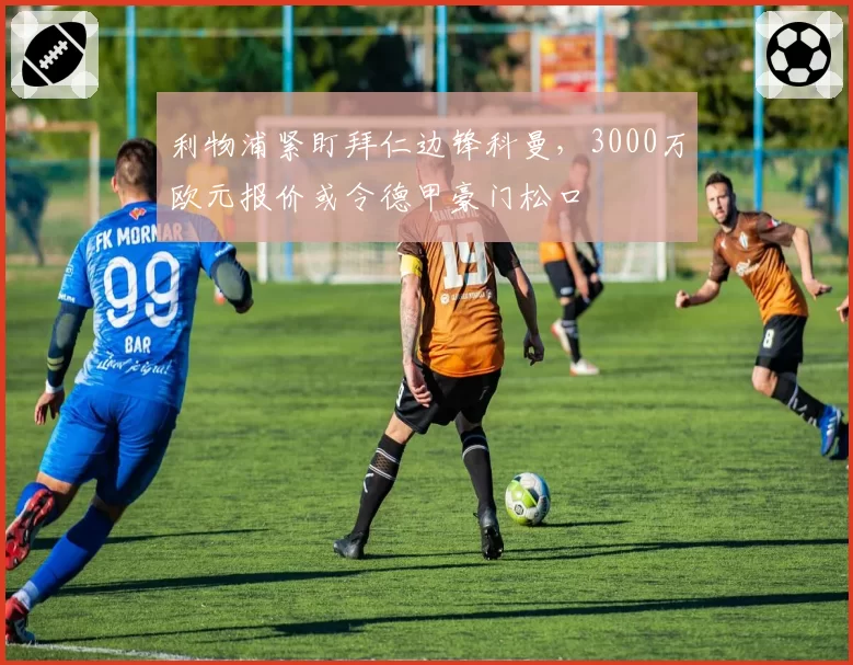 利物浦紧盯拜仁边锋科曼,3000万欧元报价或令德甲豪门松口